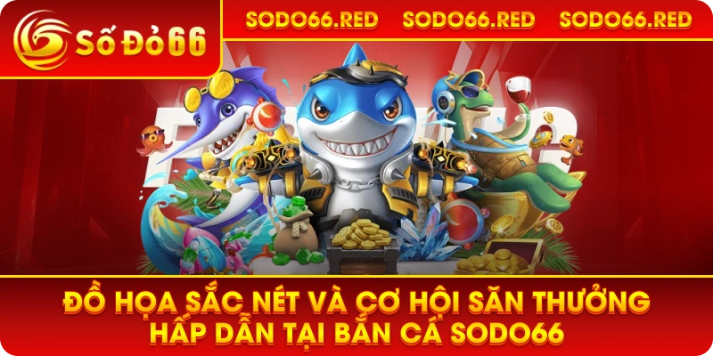Đồ họa sắc nét và cơ hội săn thưởng hấp dẫn tại Bắn cá SODO66.